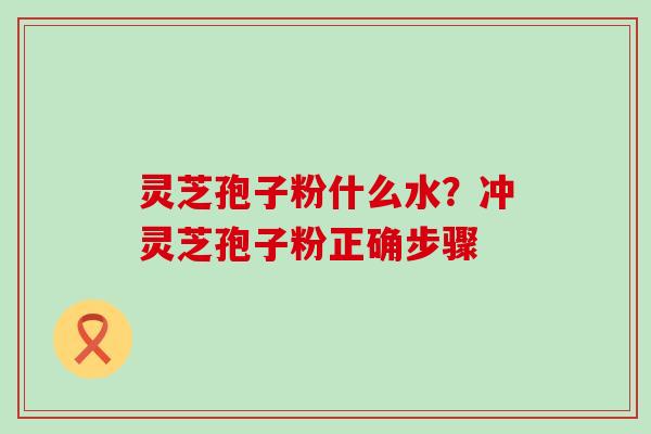 灵芝孢子粉什么水？冲灵芝孢子粉正确步骤