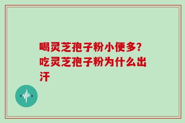 喝灵芝孢子粉小便多？吃灵芝孢子粉为什么出汗