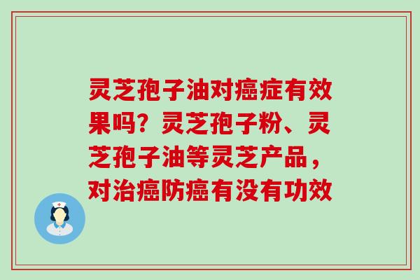 灵芝孢子油对症有效果吗？灵芝孢子粉、灵芝孢子油等灵芝产品，对防有没有功效