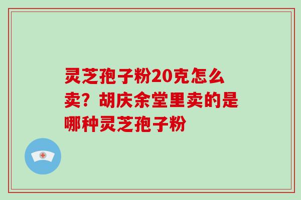 灵芝孢子粉20克怎么卖？胡庆余堂里卖的是哪种灵芝孢子粉