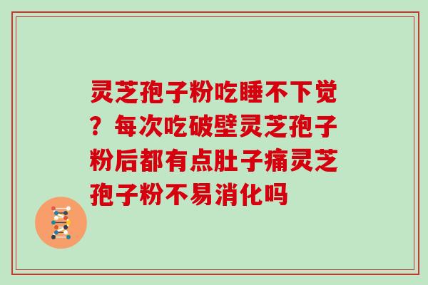 灵芝孢子粉吃睡不下觉？每次吃破壁灵芝孢子粉后都有点肚子痛灵芝孢子粉不易消化吗