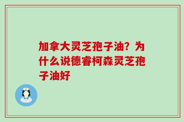 加拿大灵芝孢子油？为什么说德睿柯森灵芝孢子油好