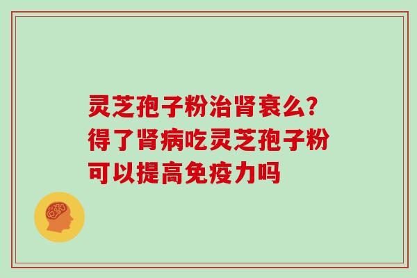 灵芝孢子粉衰么？得了吃灵芝孢子粉可以提高免疫力吗