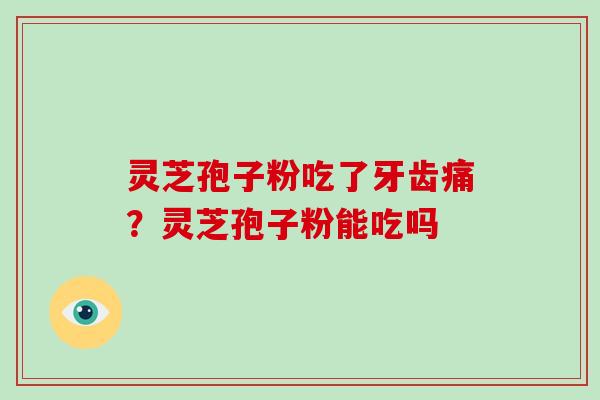 灵芝孢子粉吃了牙齿痛？灵芝孢子粉能吃吗