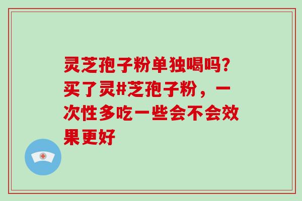 灵芝孢子粉单独喝吗？买了灵#芝孢子粉，一次性多吃一些会不会效果更好