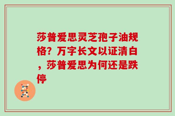 莎普爱思灵芝孢子油规格？万字长文以证清白，莎普爱思为何还是跌停