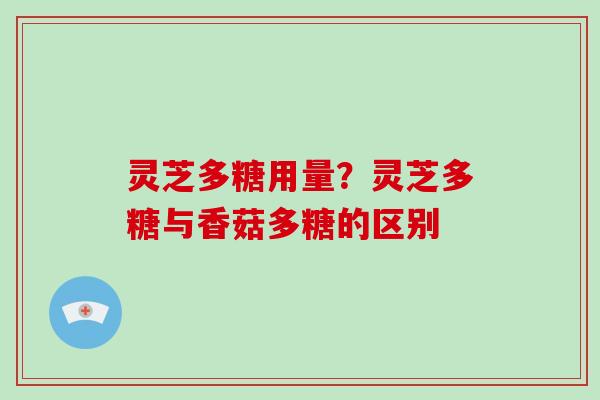 灵芝多糖用量？灵芝多糖与香菇多糖的区别