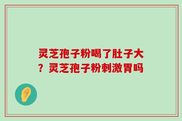 灵芝孢子粉喝了肚子大？灵芝孢子粉刺激胃吗