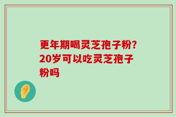 喝灵芝孢子粉？20岁可以吃灵芝孢子粉吗