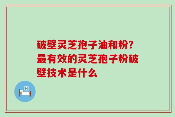 破壁灵芝孢子油和粉？有效的灵芝孢子粉破壁技术是什么