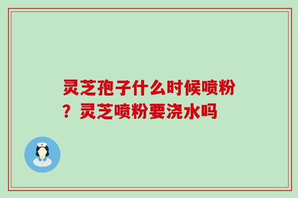 灵芝孢子什么时候喷粉？灵芝喷粉要浇水吗