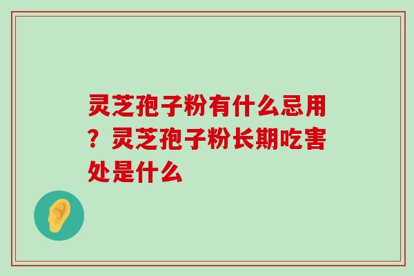 灵芝孢子粉有什么忌用？灵芝孢子粉长期吃害处是什么