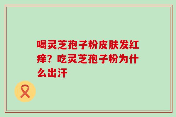 喝灵芝孢子粉发红痒？吃灵芝孢子粉为什么出汗