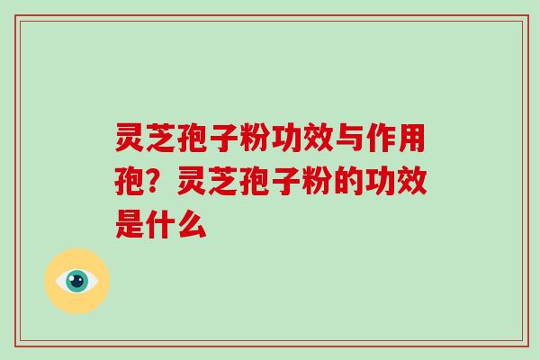 灵芝孢子粉功效与作用孢？灵芝孢子粉的功效是什么