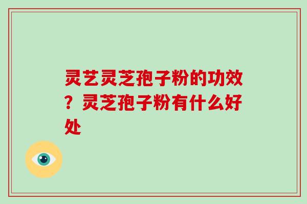 灵艺灵芝孢子粉的功效？灵芝孢子粉有什么好处