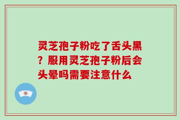 灵芝孢子粉吃了舌头黑？服用灵芝孢子粉后会头晕吗需要注意什么