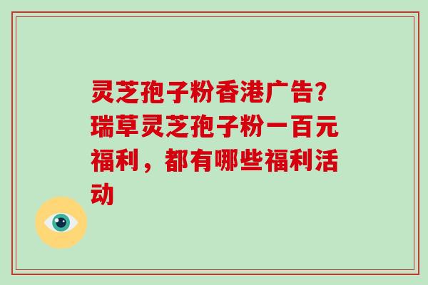 灵芝孢子粉香港广告？瑞草灵芝孢子粉一百元福利，都有哪些福利活动