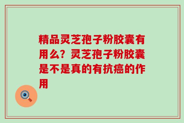 精品灵芝孢子粉胶囊有用么？灵芝孢子粉胶囊是不是真的有抗的作用