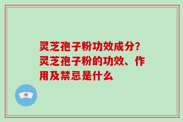 灵芝孢子粉功效成分？灵芝孢子粉的功效、作用及禁忌是什么