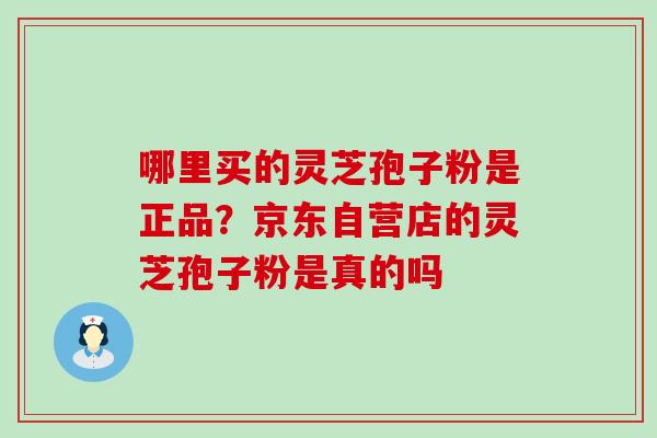 哪里买的灵芝孢子粉是正品？京东自营店的灵芝孢子粉是真的吗