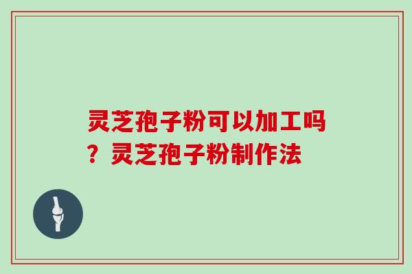 灵芝孢子粉可以加工吗？灵芝孢子粉制作法