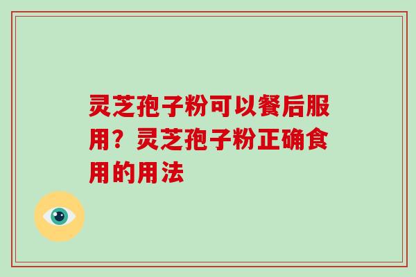 灵芝孢子粉可以餐后服用？灵芝孢子粉正确食用的用法