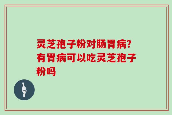 灵芝孢子粉对肠胃？有胃可以吃灵芝孢子粉吗