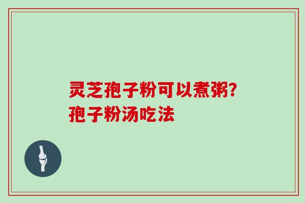 灵芝孢子粉可以煮粥？孢子粉汤吃法