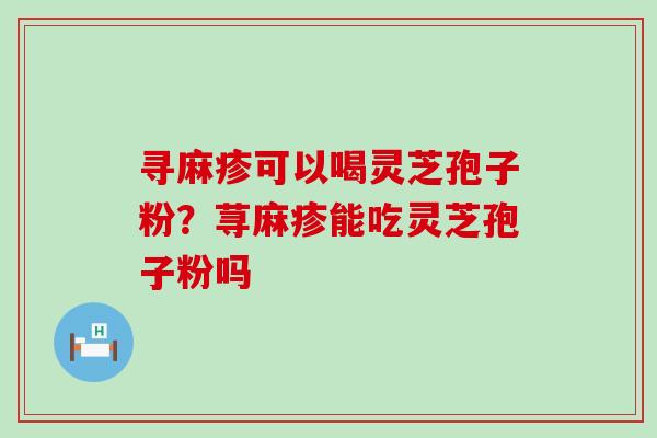 寻麻疹可以喝灵芝孢子粉？荨麻疹能吃灵芝孢子粉吗