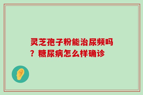 灵芝孢子粉能尿频吗？怎么样确诊