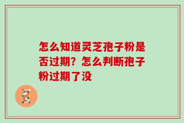 怎么知道灵芝孢子粉是否过期？怎么判断孢子粉过期了没