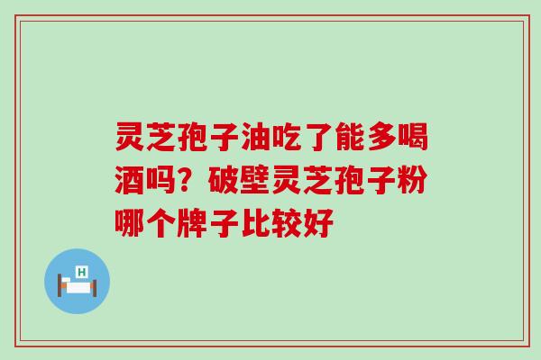 灵芝孢子油吃了能多喝酒吗？破壁灵芝孢子粉哪个牌子比较好