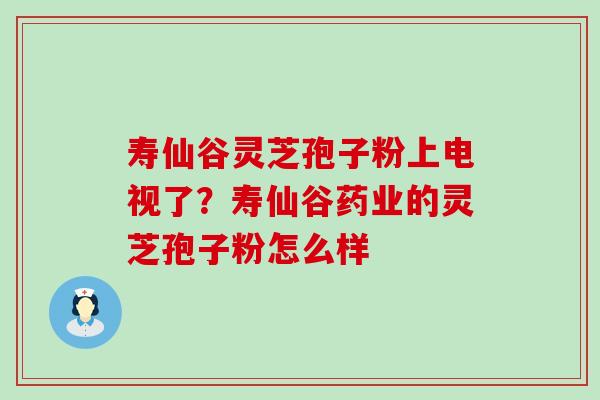 寿仙谷灵芝孢子粉上电视了？寿仙谷药业的灵芝孢子粉怎么样