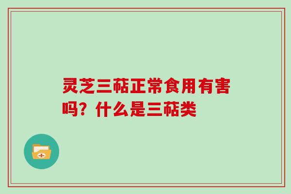 灵芝三萜正常食用有害吗？什么是三萜类