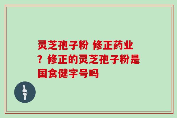 灵芝孢子粉 修正药业？修正的灵芝孢子粉是国食健字号吗