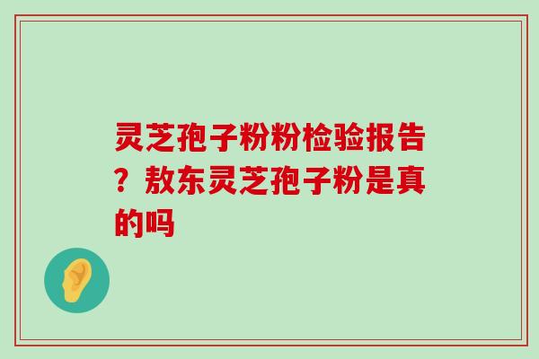 灵芝孢子粉粉检验报告？敖东灵芝孢子粉是真的吗