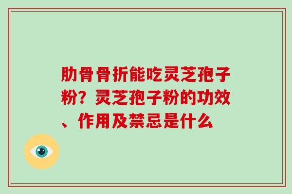 肋骨骨折能吃灵芝孢子粉？灵芝孢子粉的功效、作用及禁忌是什么