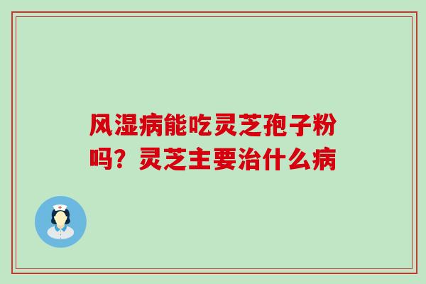 风湿能吃灵芝孢子粉吗？灵芝主要什么