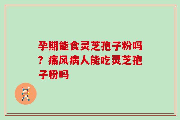 孕期能食灵芝孢子粉吗？痛风人能吃灵芝孢子粉吗