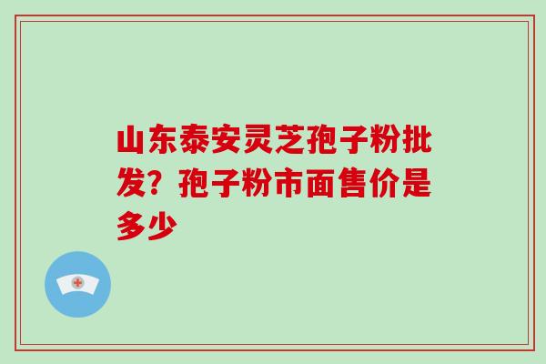 山东泰安灵芝孢子粉批发？孢子粉市面售价是多少