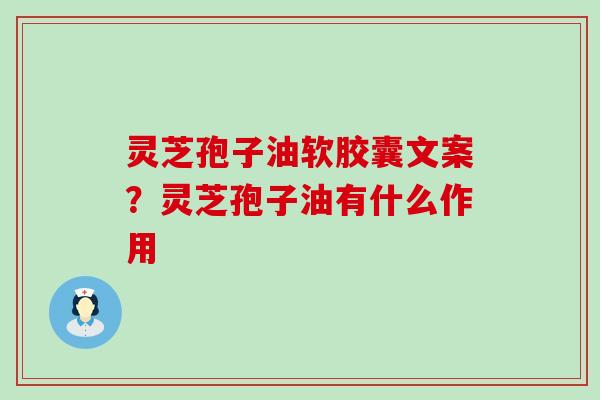 灵芝孢子油软胶囊文案？灵芝孢子油有什么作用