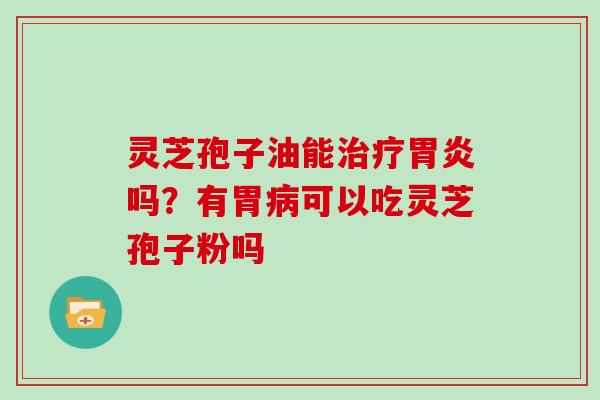 灵芝孢子油能吗？有胃可以吃灵芝孢子粉吗