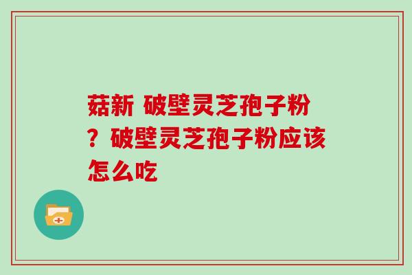 菇新 破壁灵芝孢子粉？破壁灵芝孢子粉应该怎么吃