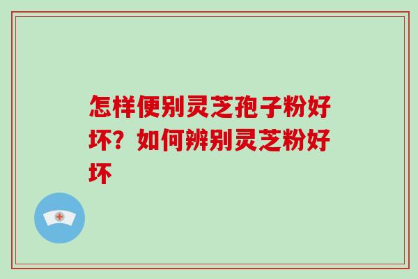 怎样便别灵芝孢子粉好坏？如何辨别灵芝粉好坏