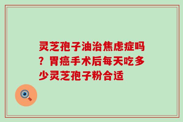 灵芝孢子油症吗？胃手术后每天吃多少灵芝孢子粉合适