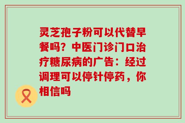 灵芝孢子粉可以代替早餐吗？中医门诊门口的广告：经过调理可以停针停药，你相信吗