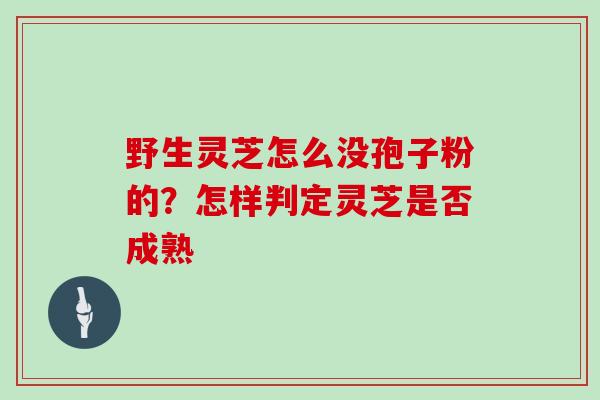 野生灵芝怎么没孢子粉的？怎样判定灵芝是否成熟