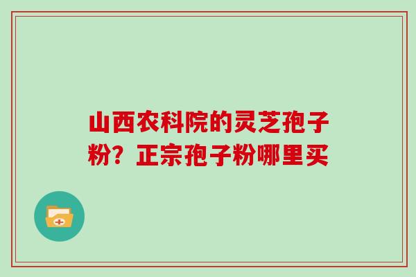 山西农科院的灵芝孢子粉？正宗孢子粉哪里买