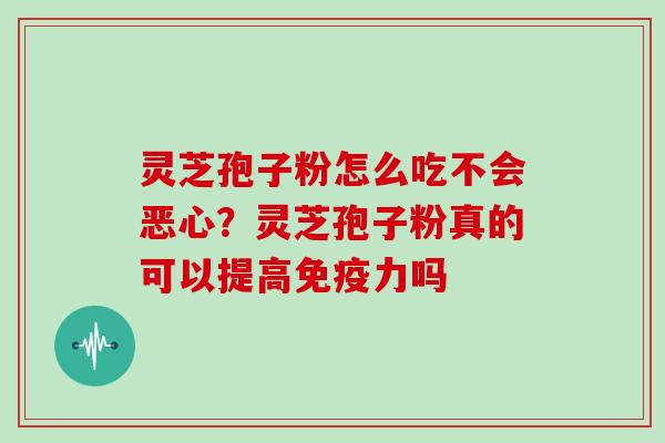 灵芝孢子粉怎么吃不会恶心？灵芝孢子粉真的可以提高免疫力吗