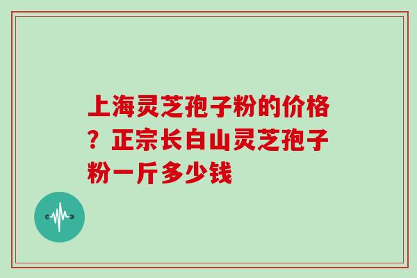 上海灵芝孢子粉的价格？正宗长白山灵芝孢子粉一斤多少钱